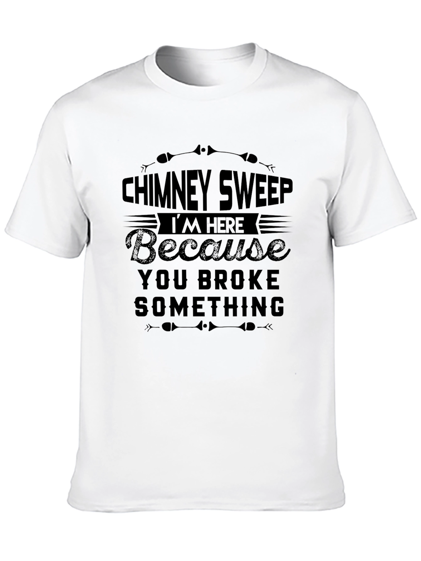 Chimney Sweep T-Shirt: Im Here Because You Broke Something